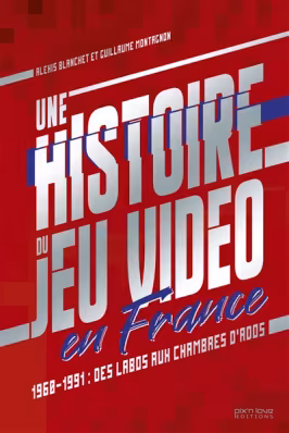 Une histoire du jeu vidéo en France [Livre] : 1960-1991 : des labos aux chambres d'ados, Alexis Blanchet et Guillaume Montagnon